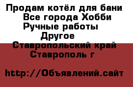 Продам котёл для бани  - Все города Хобби. Ручные работы » Другое   . Ставропольский край,Ставрополь г.